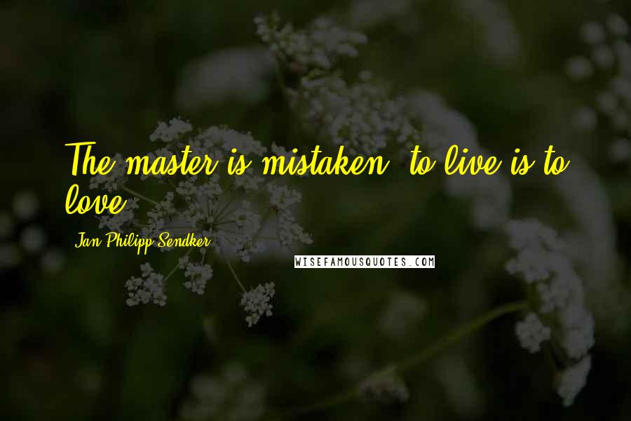 Jan-Philipp Sendker Quotes: The master is mistaken: to live is to love.