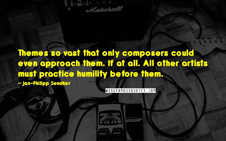 Jan-Philipp Sendker Quotes: Themes so vast that only composers could even approach them. If at all. All other artists must practice humility before them.