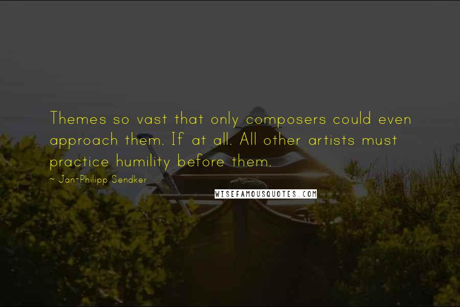 Jan-Philipp Sendker Quotes: Themes so vast that only composers could even approach them. If at all. All other artists must practice humility before them.