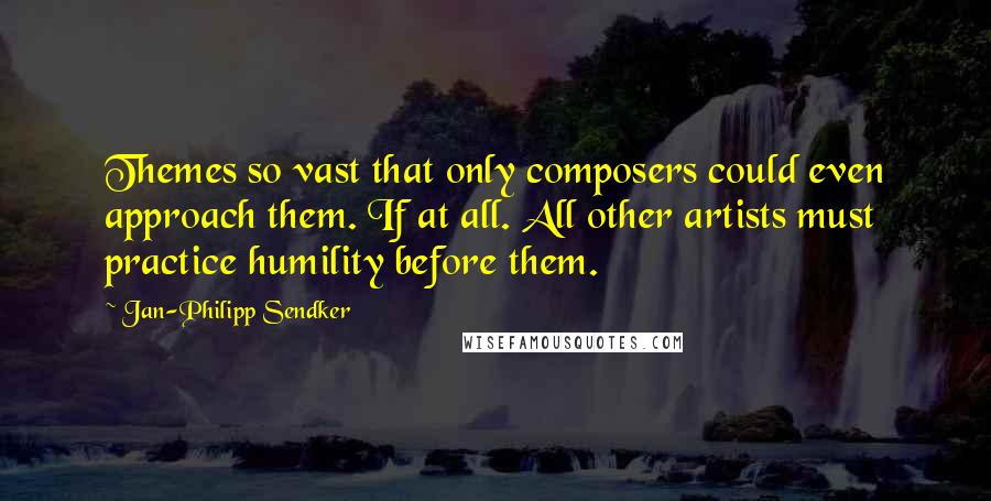 Jan-Philipp Sendker Quotes: Themes so vast that only composers could even approach them. If at all. All other artists must practice humility before them.