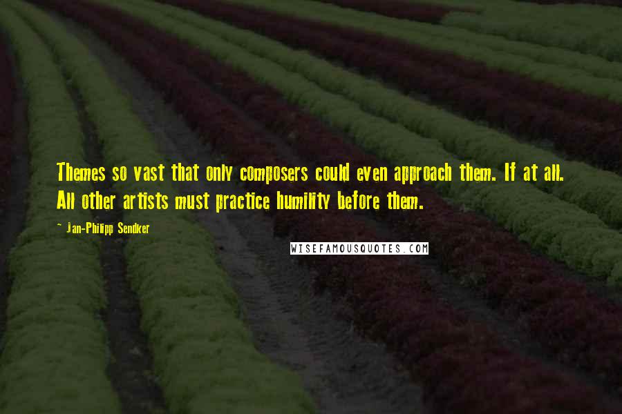 Jan-Philipp Sendker Quotes: Themes so vast that only composers could even approach them. If at all. All other artists must practice humility before them.
