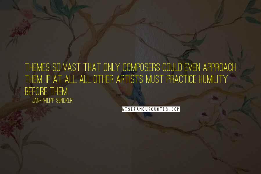 Jan-Philipp Sendker Quotes: Themes so vast that only composers could even approach them. If at all. All other artists must practice humility before them.