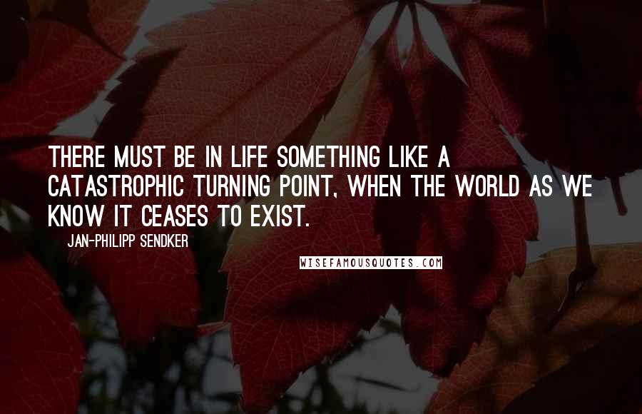 Jan-Philipp Sendker Quotes: THERE must be in life something like a catastrophic turning point, when the world as we know it ceases to exist.