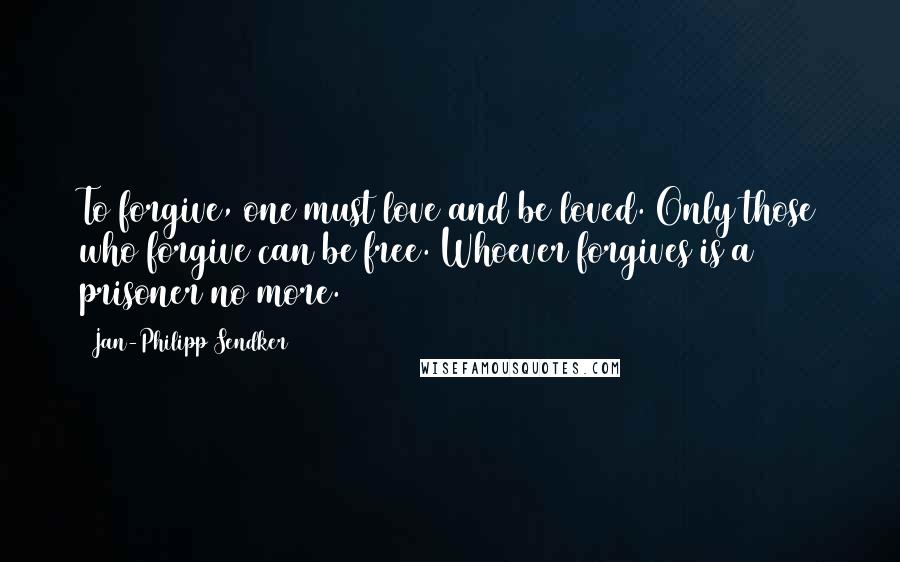 Jan-Philipp Sendker Quotes: To forgive, one must love and be loved. Only those who forgive can be free. Whoever forgives is a prisoner no more.