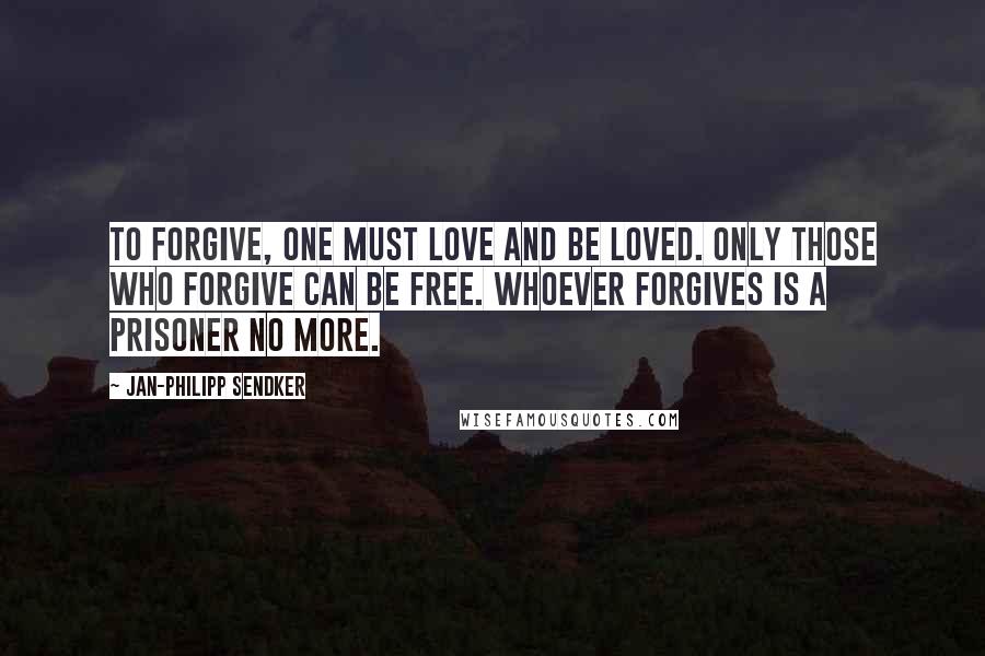 Jan-Philipp Sendker Quotes: To forgive, one must love and be loved. Only those who forgive can be free. Whoever forgives is a prisoner no more.