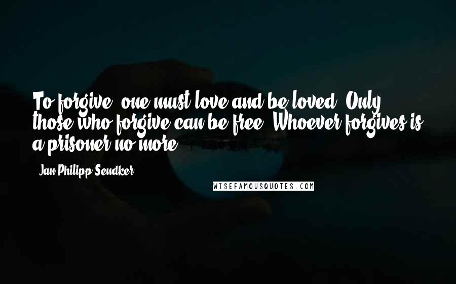 Jan-Philipp Sendker Quotes: To forgive, one must love and be loved. Only those who forgive can be free. Whoever forgives is a prisoner no more.