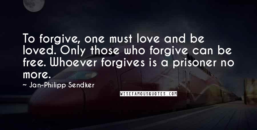 Jan-Philipp Sendker Quotes: To forgive, one must love and be loved. Only those who forgive can be free. Whoever forgives is a prisoner no more.