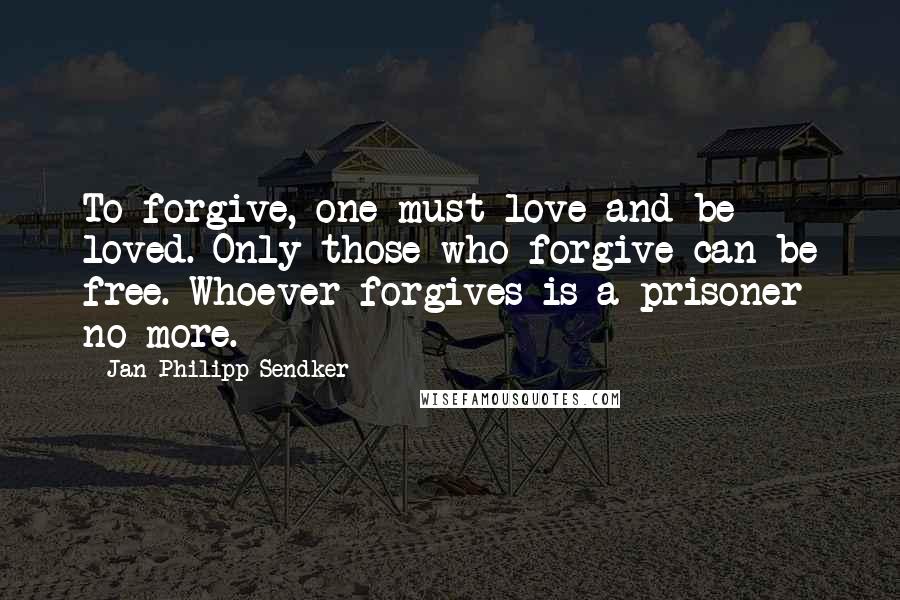 Jan-Philipp Sendker Quotes: To forgive, one must love and be loved. Only those who forgive can be free. Whoever forgives is a prisoner no more.