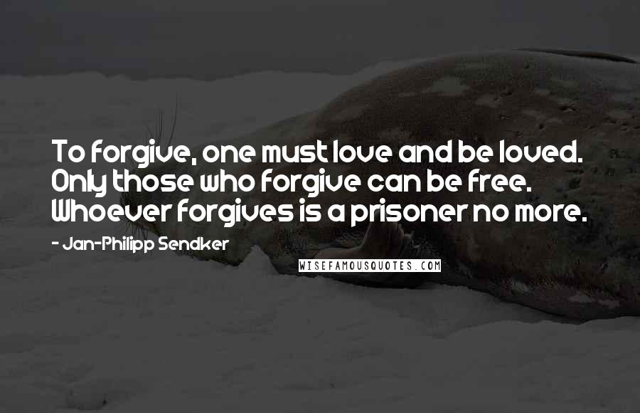 Jan-Philipp Sendker Quotes: To forgive, one must love and be loved. Only those who forgive can be free. Whoever forgives is a prisoner no more.