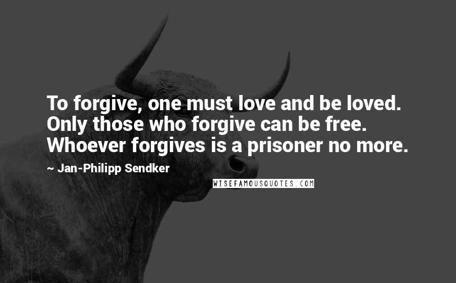 Jan-Philipp Sendker Quotes: To forgive, one must love and be loved. Only those who forgive can be free. Whoever forgives is a prisoner no more.