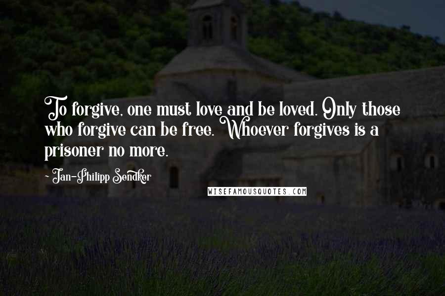 Jan-Philipp Sendker Quotes: To forgive, one must love and be loved. Only those who forgive can be free. Whoever forgives is a prisoner no more.