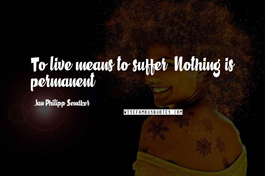 Jan-Philipp Sendker Quotes: To live means to suffer. Nothing is permanent.