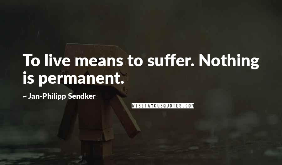 Jan-Philipp Sendker Quotes: To live means to suffer. Nothing is permanent.