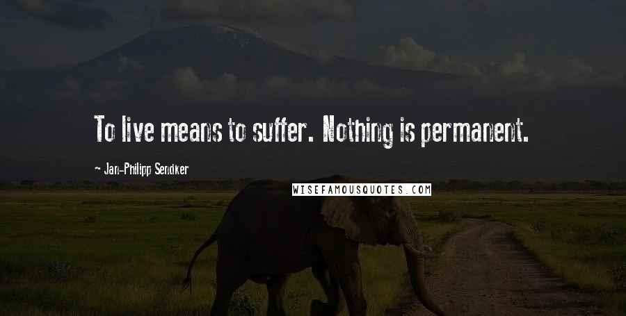 Jan-Philipp Sendker Quotes: To live means to suffer. Nothing is permanent.