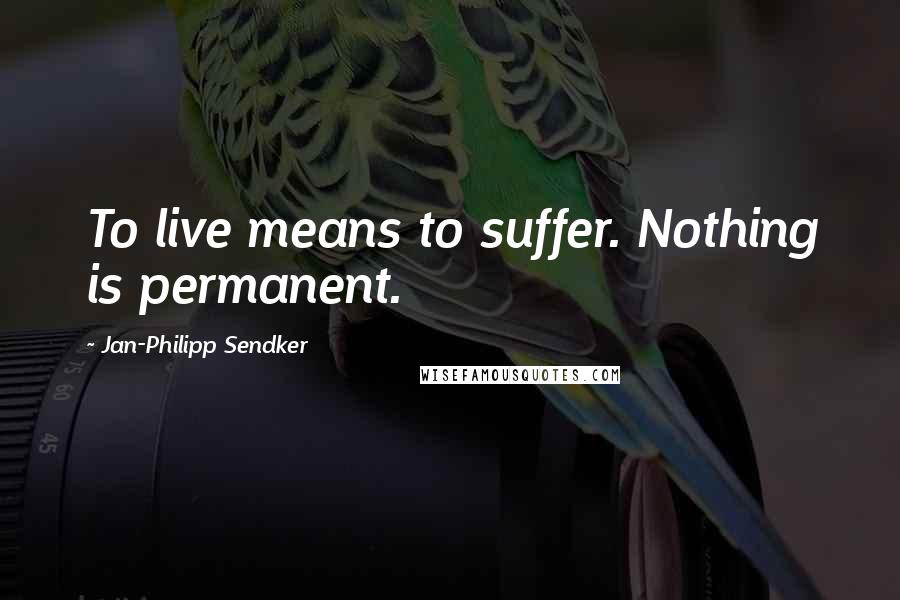Jan-Philipp Sendker Quotes: To live means to suffer. Nothing is permanent.