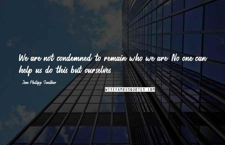 Jan-Philipp Sendker Quotes: We are not condemned to remain who we are. No one can help us do this but ourselves.