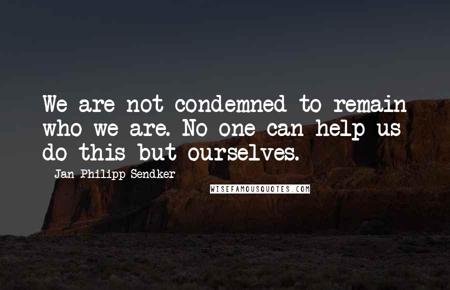 Jan-Philipp Sendker Quotes: We are not condemned to remain who we are. No one can help us do this but ourselves.