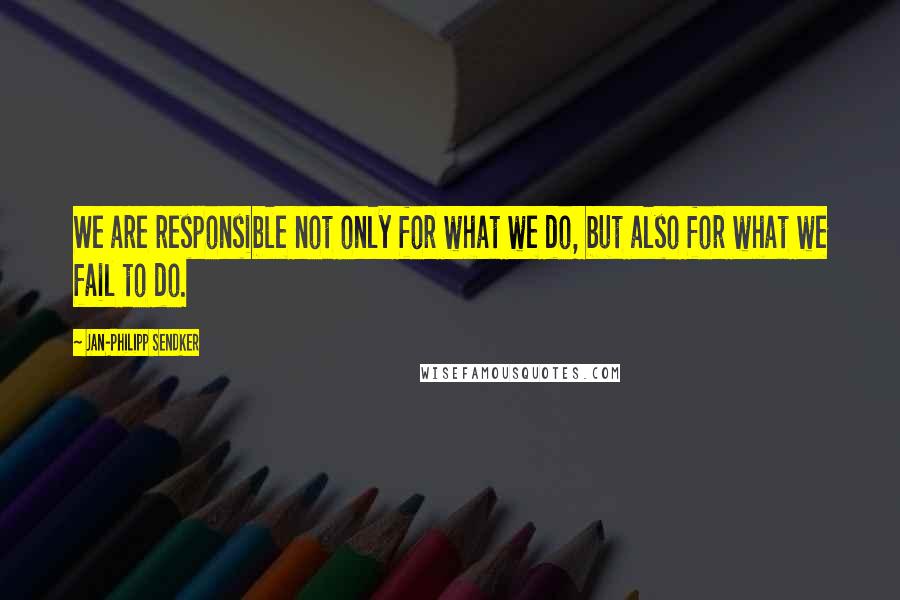 Jan-Philipp Sendker Quotes: We are responsible not only for what we do, but also for what we fail to do.