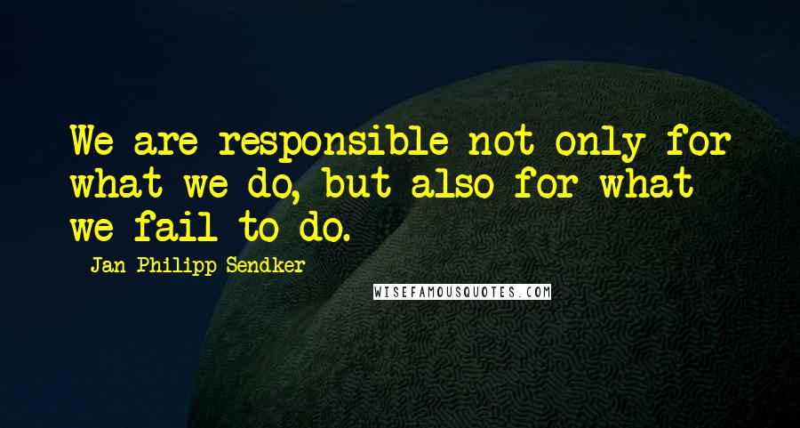 Jan-Philipp Sendker Quotes: We are responsible not only for what we do, but also for what we fail to do.