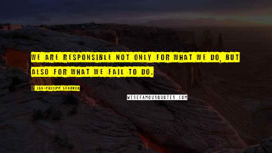 Jan-Philipp Sendker Quotes: We are responsible not only for what we do, but also for what we fail to do.