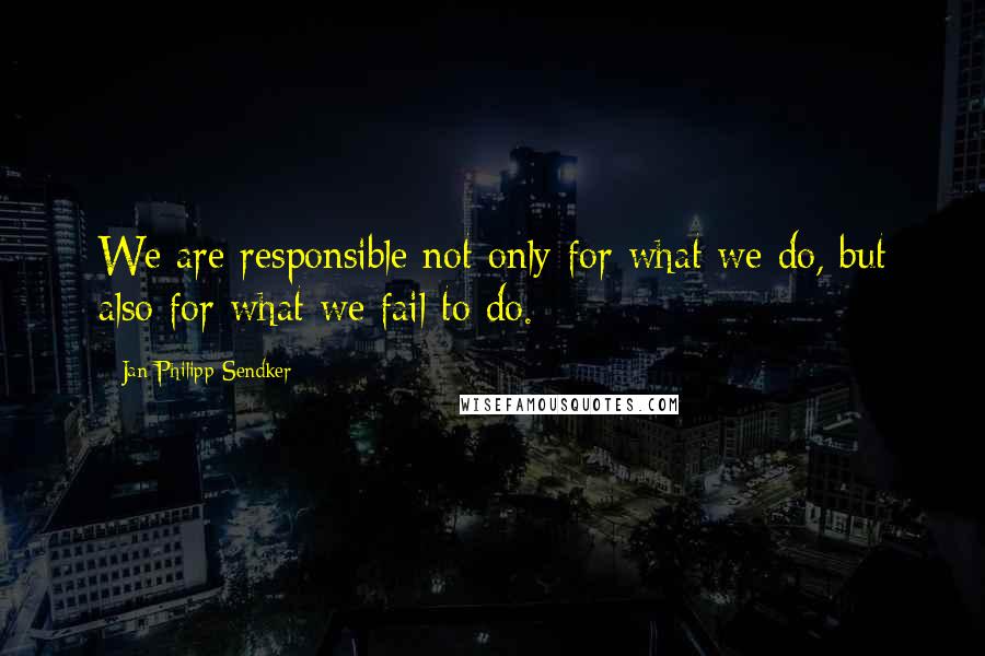 Jan-Philipp Sendker Quotes: We are responsible not only for what we do, but also for what we fail to do.