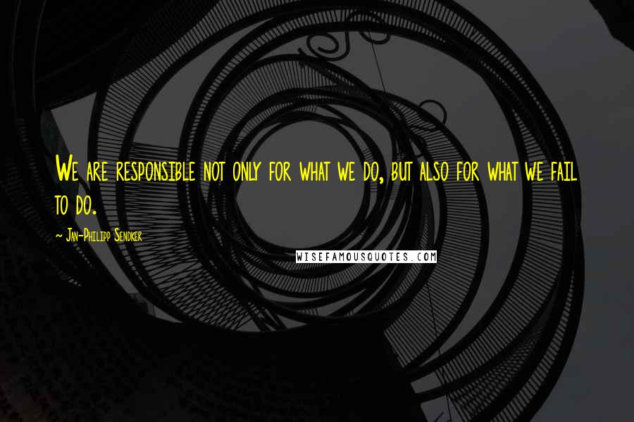 Jan-Philipp Sendker Quotes: We are responsible not only for what we do, but also for what we fail to do.