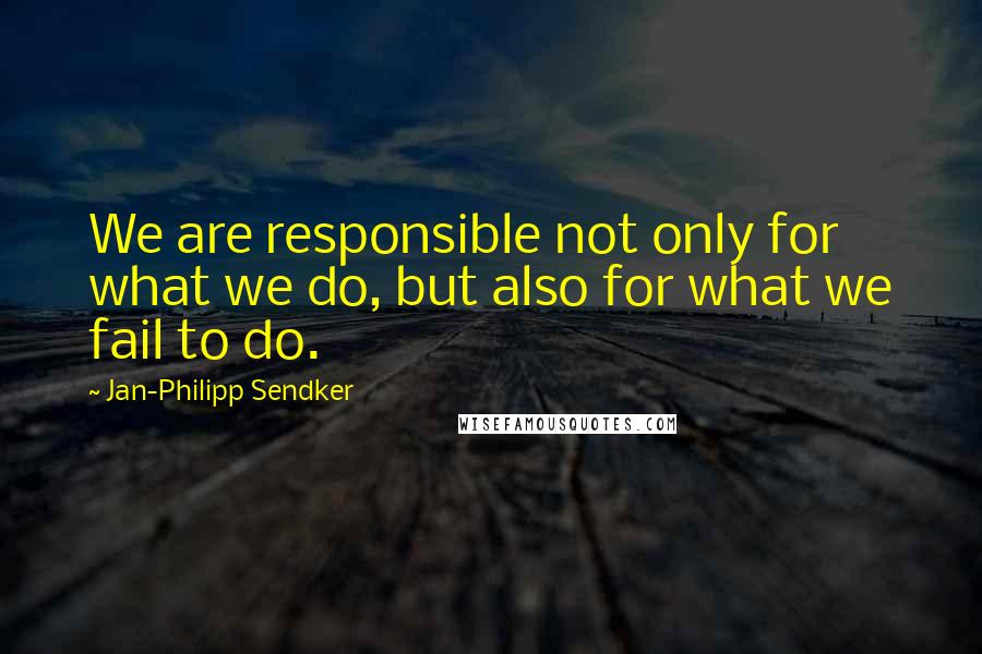 Jan-Philipp Sendker Quotes: We are responsible not only for what we do, but also for what we fail to do.