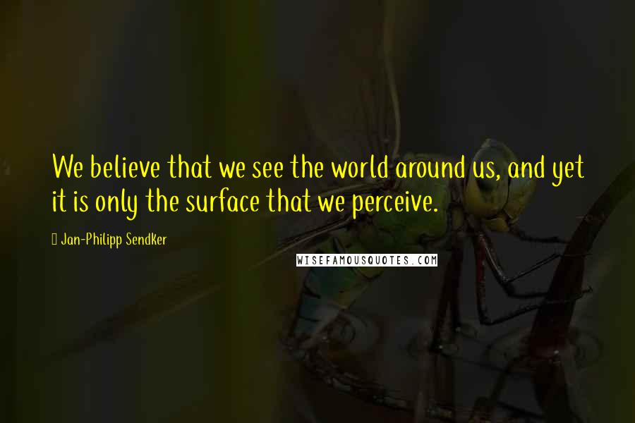 Jan-Philipp Sendker Quotes: We believe that we see the world around us, and yet it is only the surface that we perceive.