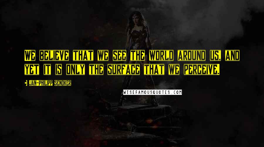 Jan-Philipp Sendker Quotes: We believe that we see the world around us, and yet it is only the surface that we perceive.