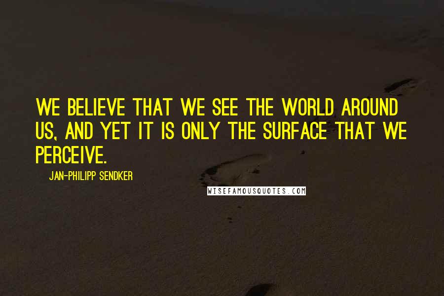 Jan-Philipp Sendker Quotes: We believe that we see the world around us, and yet it is only the surface that we perceive.