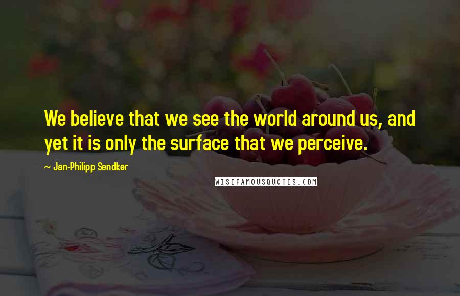 Jan-Philipp Sendker Quotes: We believe that we see the world around us, and yet it is only the surface that we perceive.