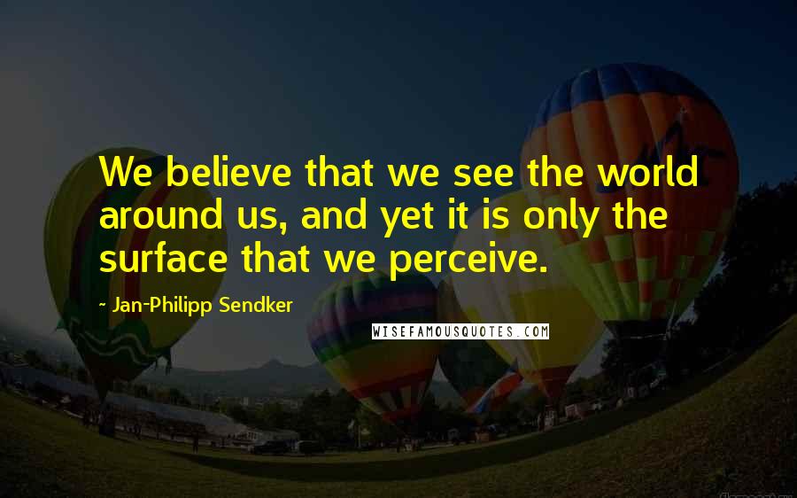 Jan-Philipp Sendker Quotes: We believe that we see the world around us, and yet it is only the surface that we perceive.