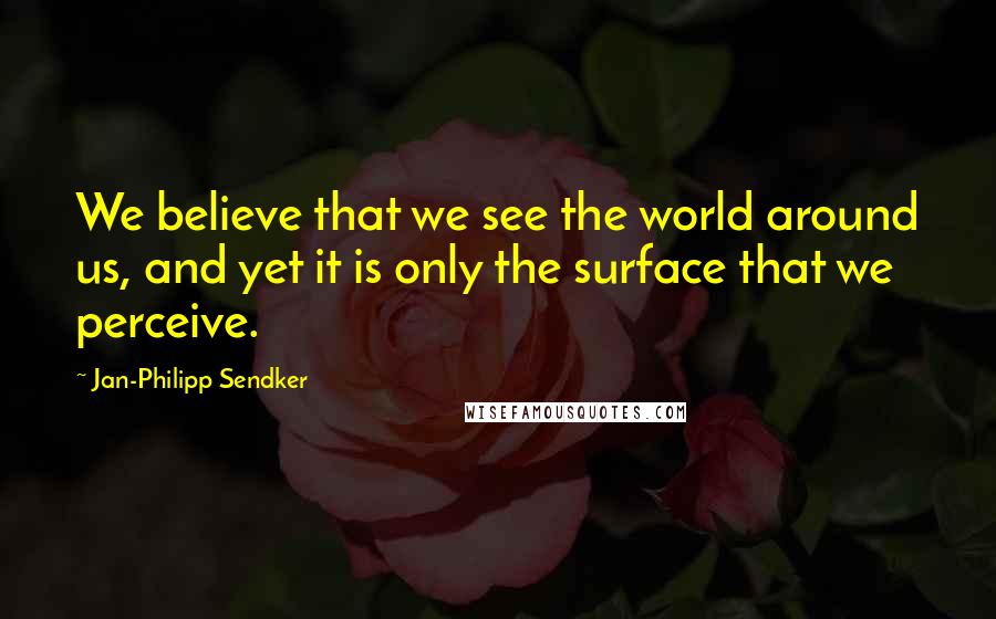 Jan-Philipp Sendker Quotes: We believe that we see the world around us, and yet it is only the surface that we perceive.