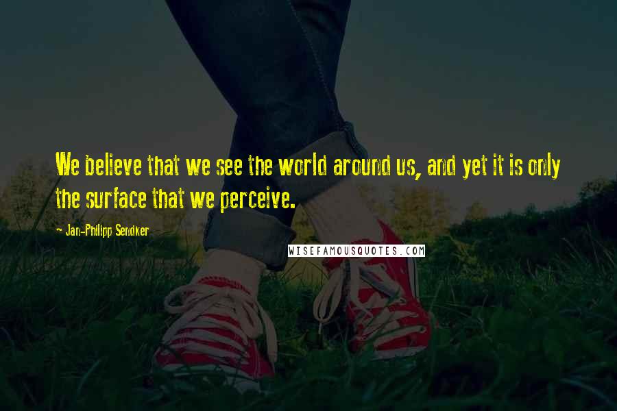 Jan-Philipp Sendker Quotes: We believe that we see the world around us, and yet it is only the surface that we perceive.