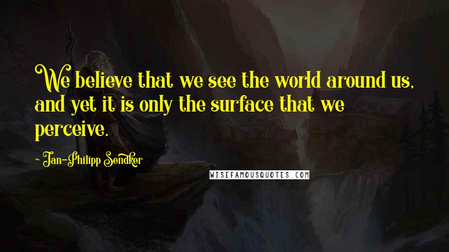 Jan-Philipp Sendker Quotes: We believe that we see the world around us, and yet it is only the surface that we perceive.