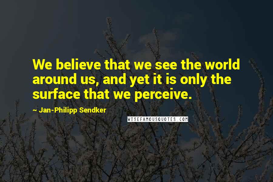 Jan-Philipp Sendker Quotes: We believe that we see the world around us, and yet it is only the surface that we perceive.