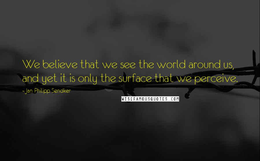 Jan-Philipp Sendker Quotes: We believe that we see the world around us, and yet it is only the surface that we perceive.