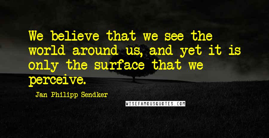 Jan-Philipp Sendker Quotes: We believe that we see the world around us, and yet it is only the surface that we perceive.