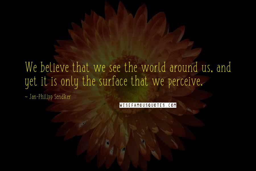 Jan-Philipp Sendker Quotes: We believe that we see the world around us, and yet it is only the surface that we perceive.