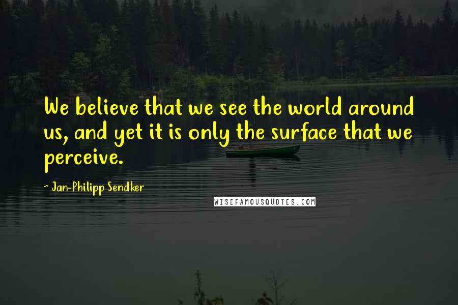Jan-Philipp Sendker Quotes: We believe that we see the world around us, and yet it is only the surface that we perceive.