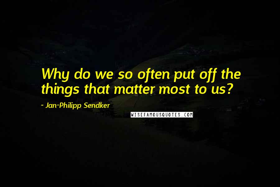 Jan-Philipp Sendker Quotes: Why do we so often put off the things that matter most to us?