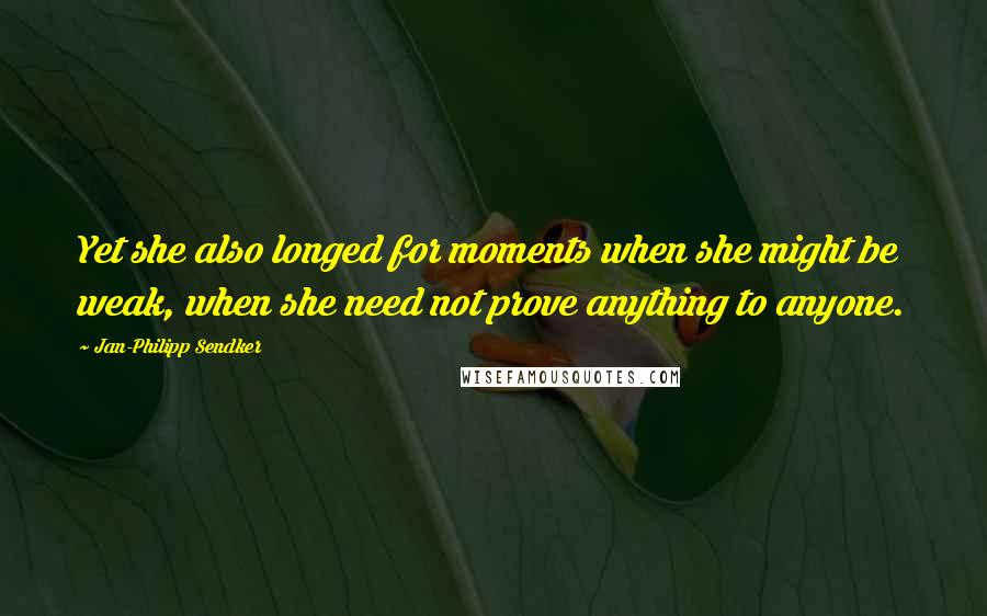 Jan-Philipp Sendker Quotes: Yet she also longed for moments when she might be weak, when she need not prove anything to anyone.