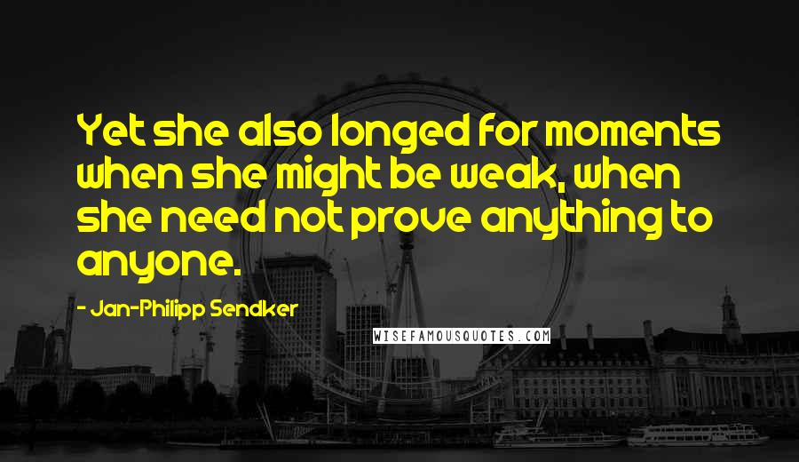 Jan-Philipp Sendker Quotes: Yet she also longed for moments when she might be weak, when she need not prove anything to anyone.