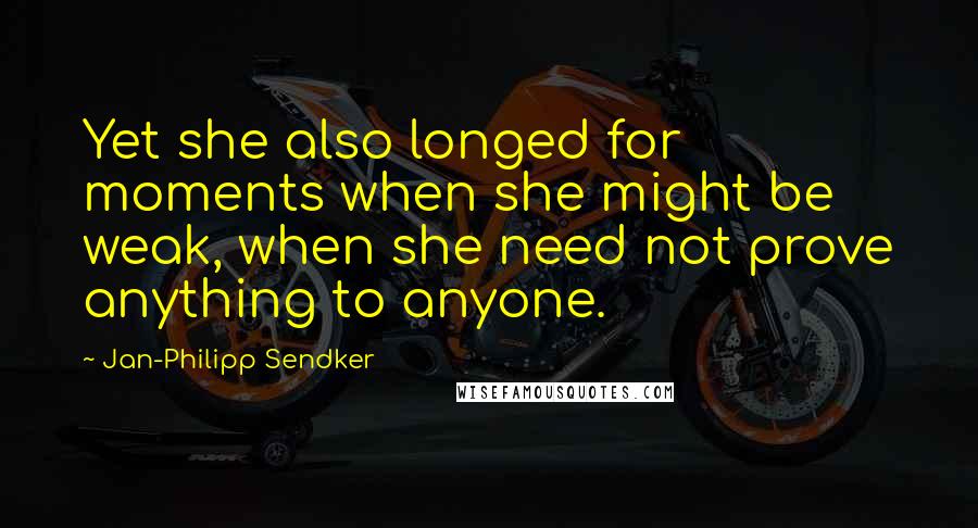 Jan-Philipp Sendker Quotes: Yet she also longed for moments when she might be weak, when she need not prove anything to anyone.