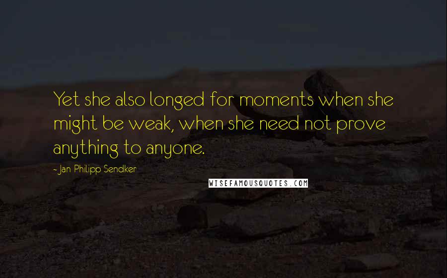 Jan-Philipp Sendker Quotes: Yet she also longed for moments when she might be weak, when she need not prove anything to anyone.
