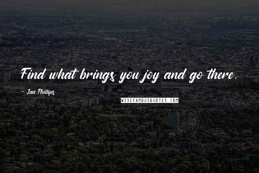 Jan Phillips Quotes: Find what brings you joy and go there.