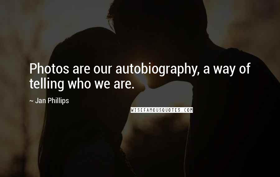 Jan Phillips Quotes: Photos are our autobiography, a way of telling who we are.