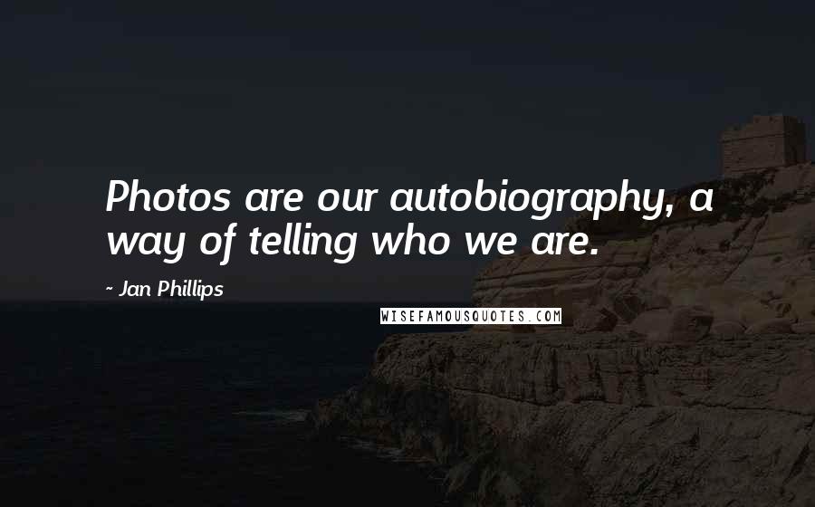 Jan Phillips Quotes: Photos are our autobiography, a way of telling who we are.