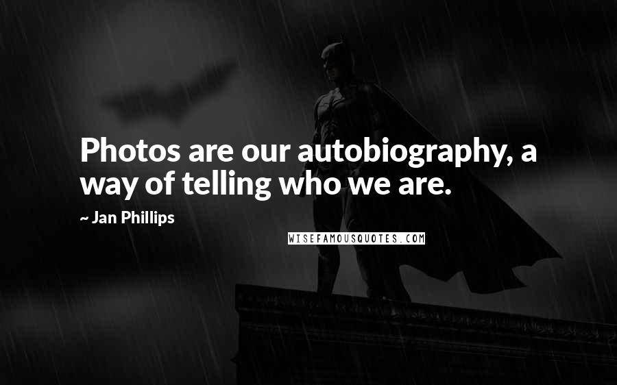 Jan Phillips Quotes: Photos are our autobiography, a way of telling who we are.