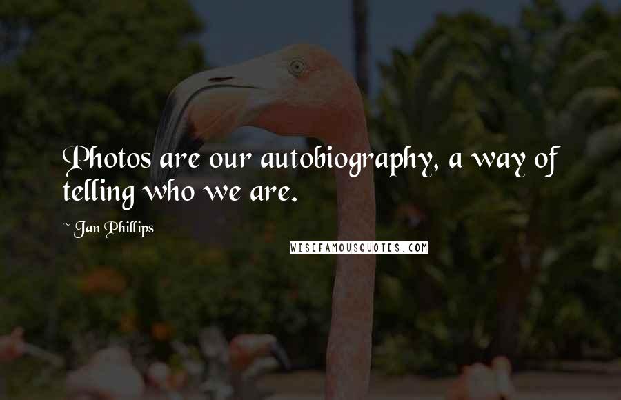 Jan Phillips Quotes: Photos are our autobiography, a way of telling who we are.